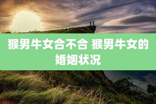猴男牛女合不合 猴男牛女的婚姻状况