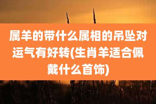 属羊的带什么属相的吊坠对运气有好转(生肖羊适合佩戴什么首饰)