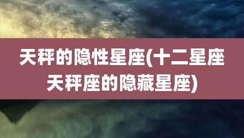 天秤的隐性星座(十二星座天秤座的隐藏星座)
