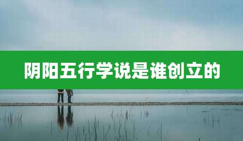 阴阳五行学说是谁创立的