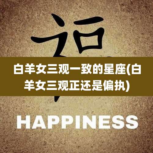 白羊女三观一致的星座(白羊女三观正还是偏执)