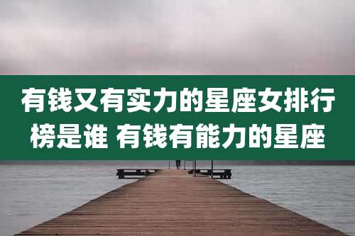 有钱又有实力的星座女排行榜是谁 有钱有能力的星座