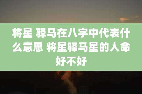 将星 驿马在八字中代表什么意思 将星驿马星的人命好不好