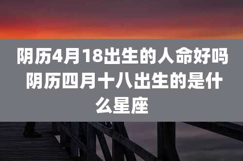 阴历4月18出生的人命好吗 阴历四月十八出生的是什么星座