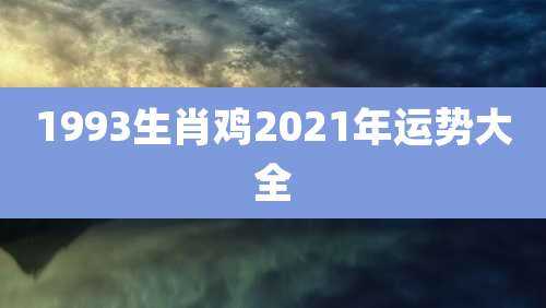 1993生肖鸡2021年运势大全