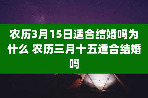 农历3月15日适合结婚吗为什么 农历三月十五适合结婚吗