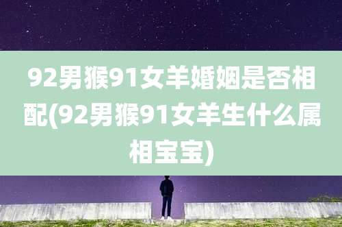 92男猴91女羊婚姻是否相配(92男猴91女羊生什么属相宝宝)