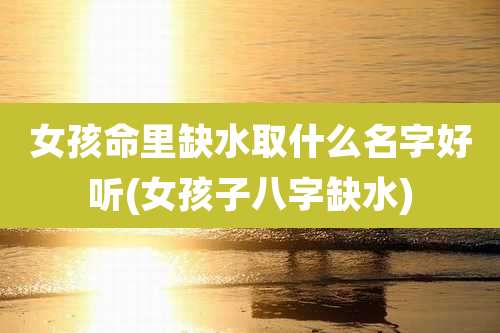 女孩命里缺水取什么名字好听(女孩子八字缺水)