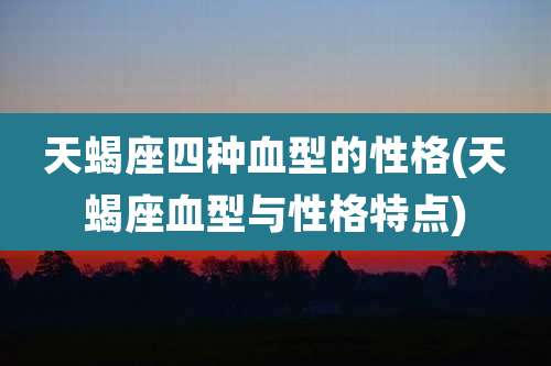 天蝎座四种血型的性格(天蝎座血型与性格特点)
