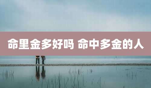 命里金多好吗 命中多金的人