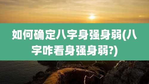 如何确定八字身强身弱(八字咋看身强身弱?)