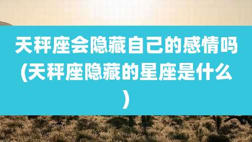 天秤座会隐藏自己的感情吗(天秤座隐藏的星座是什么)