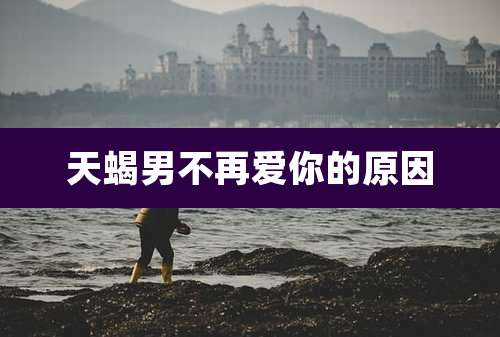 天蝎男不再爱你的原因