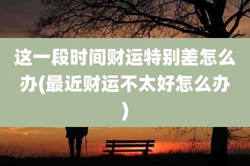 这一段时间财运特别差怎么办(最近财运不太好怎么办)