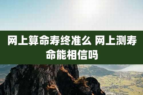 网上算命寿终准么 网上测寿命能相信吗