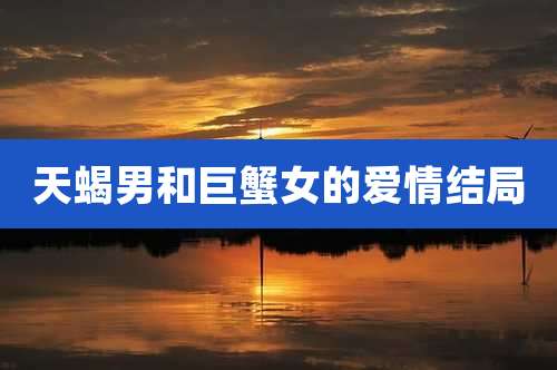 天蝎男和巨蟹女的爱情结局