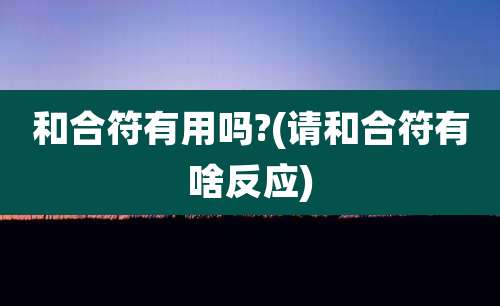 和合符有用吗?(请和合符有啥反应)