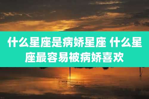 什么星座是病娇星座 什么星座最容易被病娇喜欢