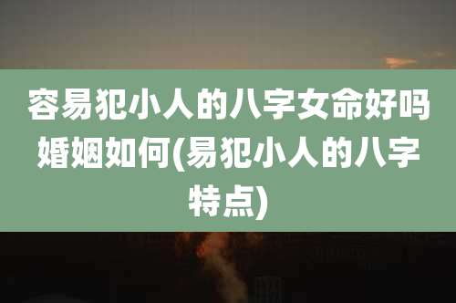 容易犯小人的八字女命好吗婚姻如何(易犯小人的八字特点)