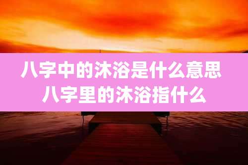 八字中的沐浴是什么意思 八字里的沐浴指什么