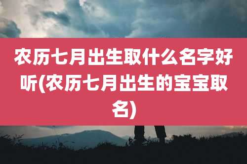 农历七月出生取什么名字好听(农历七月出生的宝宝取名)