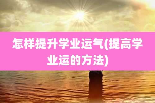 怎样提升学业运气(提高学业运的方法)