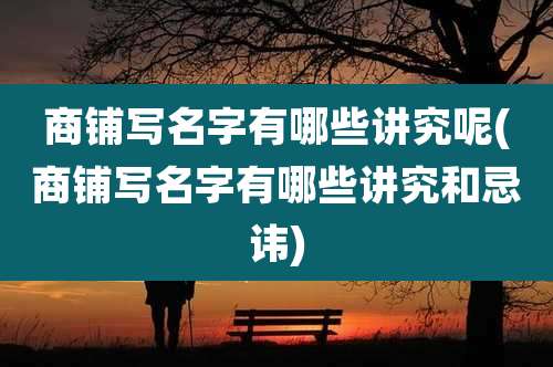 商铺写名字有哪些讲究呢(商铺写名字有哪些讲究和忌讳)