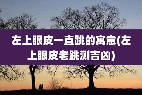左上眼皮一直跳的寓意(左上眼皮老跳测吉凶)