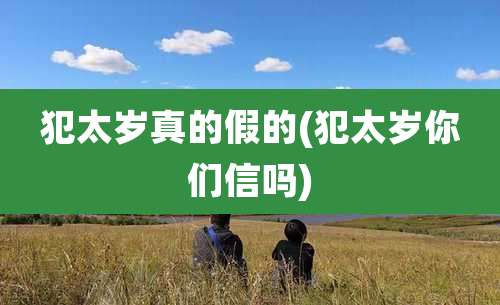 犯太岁真的假的(犯太岁你们信吗)