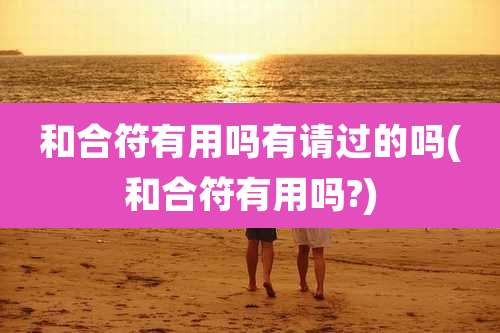 和合符有用吗有请过的吗(和合符有用吗?)