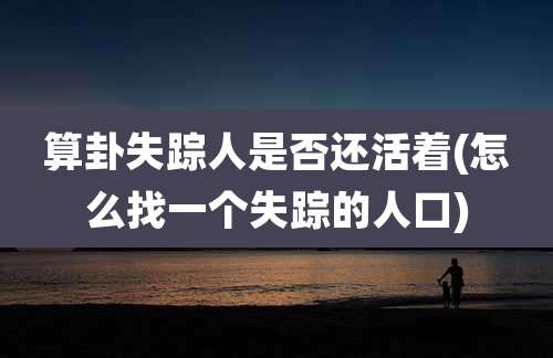 算卦失踪人是否还活着(怎么找一个失踪的人口)