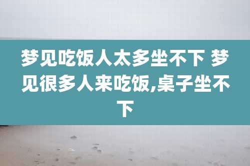梦见吃饭人太多坐不下 梦见很多人来吃饭,桌子坐不下