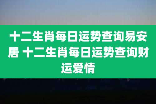 十二生肖每日运势查询易安居 十二生肖每日运势查询财运爱情