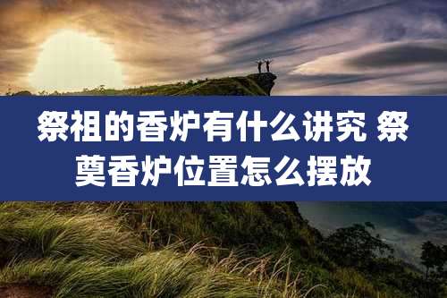 祭祖的香炉有什么讲究 祭奠香炉位置怎么摆放