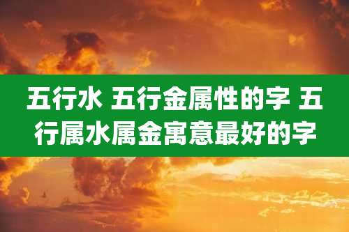 五行水 五行金属性的字 五行属水属金寓意最好的字
