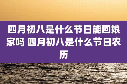 四月初八是什么节日能回娘家吗 四月初八是什么节日农历