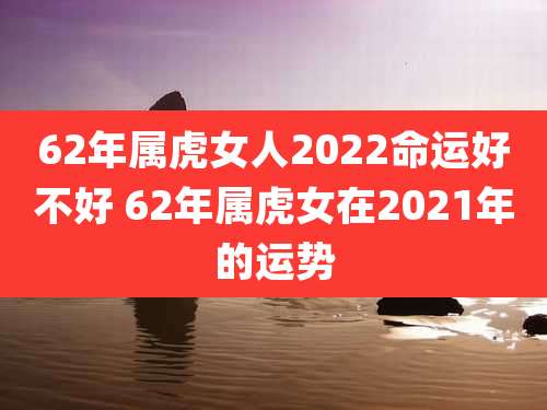 62年属虎女人2022命运好不好 62年属虎女在2021年的运势