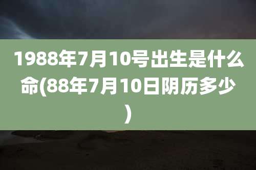 1988年7月10号出生是什么命(88年7月10日阴历多少)