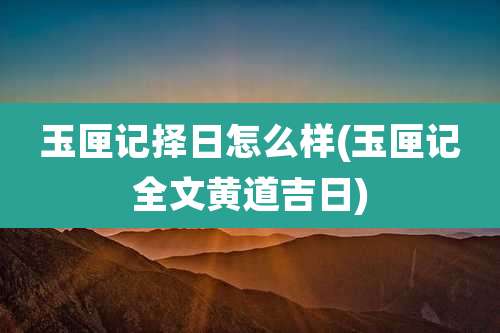 玉匣记择日怎么样(玉匣记全文黄道吉日)