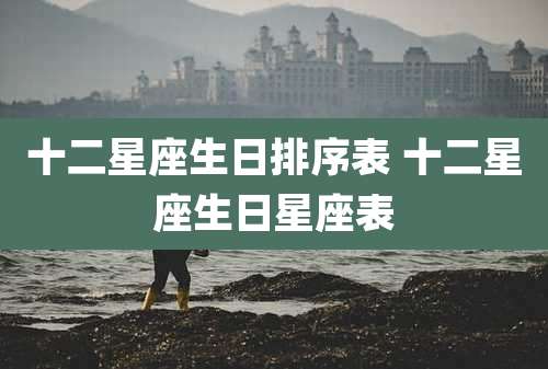 十二星座生日排序表 十二星座生日星座表