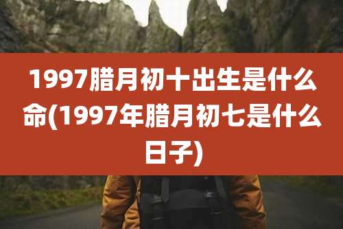 1997腊月初十出生是什么命(1997年腊月初七是什么日子)