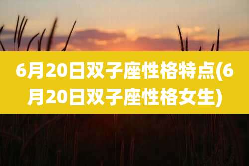 6月20日双子座性格特点(6月20日双子座性格女生)