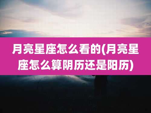 月亮星座怎么看的(月亮星座怎么算阴历还是阳历)