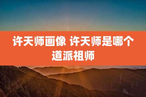 许天师画像 许天师是哪个道派祖师
