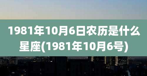 1981年10月6日农历是什么星座(1981年10月6号)
