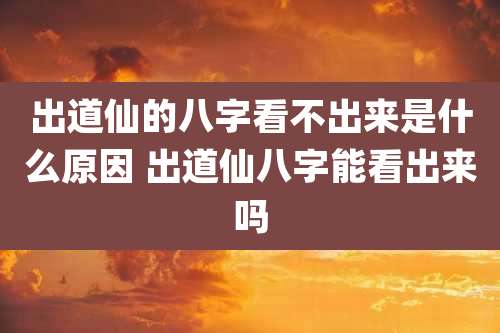 出道仙的八字看不出来是什么原因 出道仙八字能看出来吗