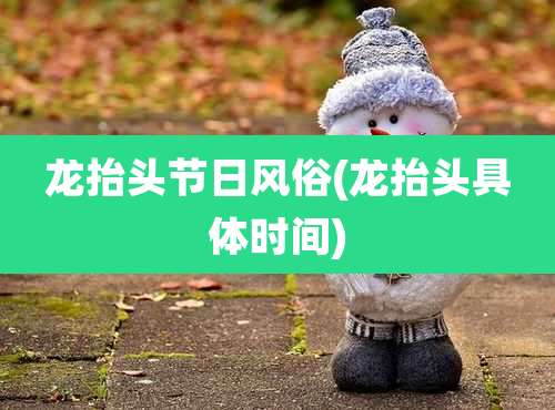 龙抬头节日风俗(龙抬头具体时间)