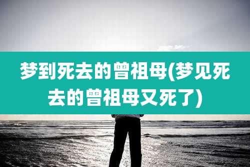 梦到死去的曾祖母(梦见死去的曾祖母又死了)