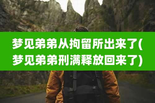 梦见弟弟从拘留所出来了(梦见弟弟刑满释放回来了)
