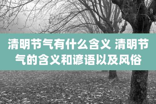 清明节气有什么含义 清明节气的含义和谚语以及风俗
